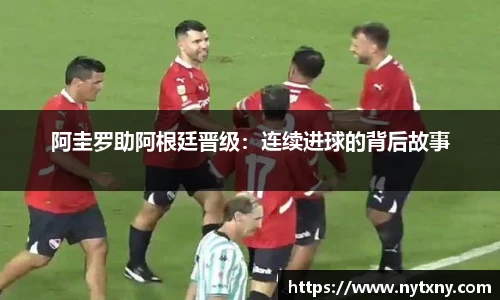 阿圭罗助阿根廷晋级：连续进球的背后故事