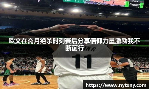 欧文在斋月绝杀时刻赛后分享信仰力量激励我不断前行