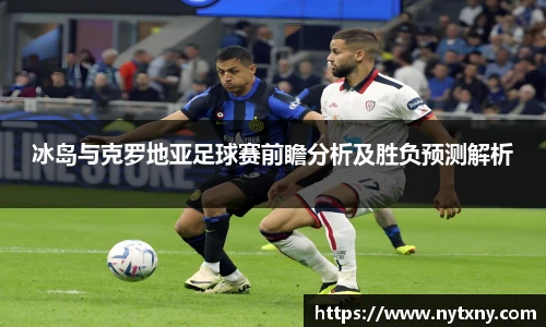 冰岛与克罗地亚足球赛前瞻分析及胜负预测解析