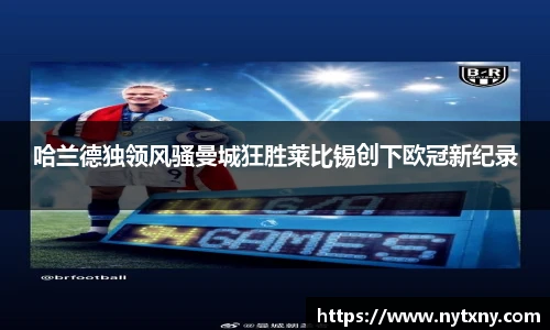 哈兰德独领风骚曼城狂胜莱比锡创下欧冠新纪录