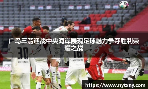 广岛三箭迎战中央海岸展现足球魅力争夺胜利荣耀之战