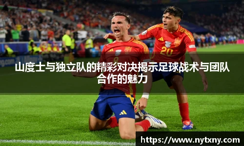 山度士与独立队的精彩对决揭示足球战术与团队合作的魅力
