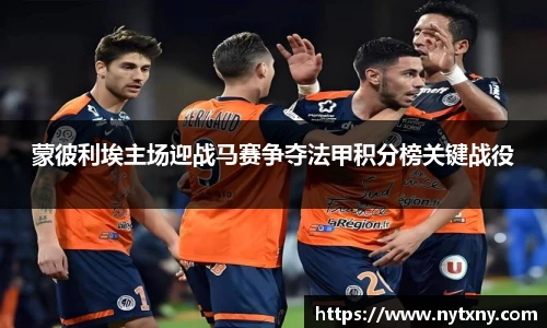 蒙彼利埃主场迎战马赛争夺法甲积分榜关键战役