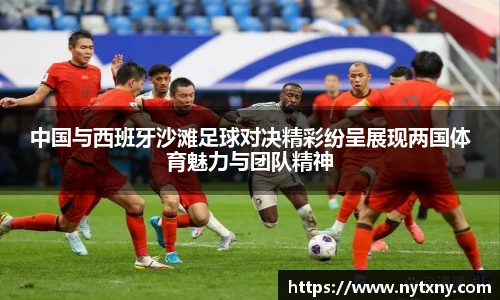 中国与西班牙沙滩足球对决精彩纷呈展现两国体育魅力与团队精神
