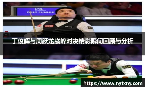 丁俊晖与周跃龙巅峰对决精彩瞬间回顾与分析